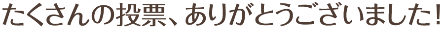 たくさんの投票、ありがとうございました